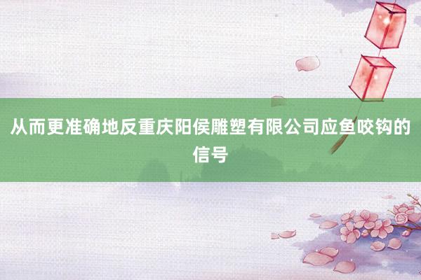 从而更准确地反重庆阳侯雕塑有限公司应鱼咬钩的信号