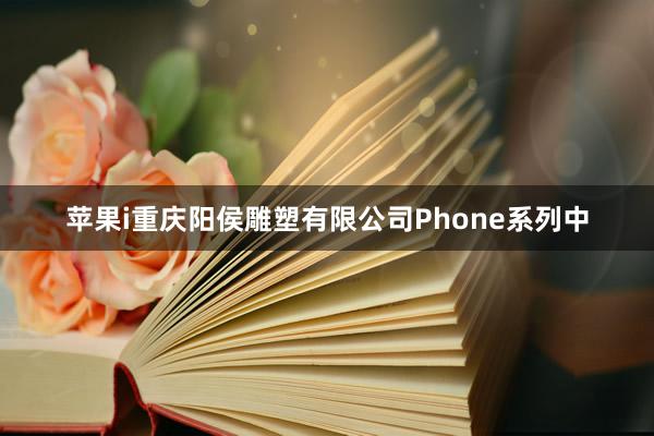 苹果i重庆阳侯雕塑有限公司Phone系列中