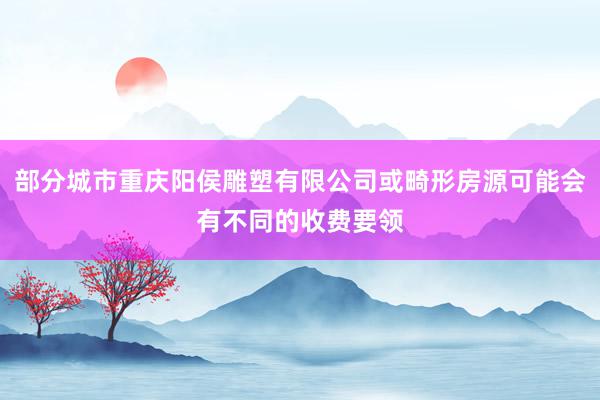部分城市重庆阳侯雕塑有限公司或畸形房源可能会有不同的收费要领