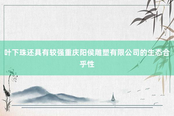 叶下珠还具有较强重庆阳侯雕塑有限公司的生态合乎性
