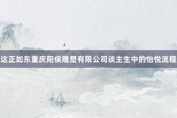 这正如东重庆阳侯雕塑有限公司谈主生中的怡悦流程