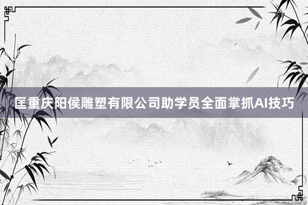 匡重庆阳侯雕塑有限公司助学员全面掌抓AI技巧