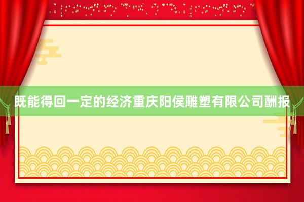既能得回一定的经济重庆阳侯雕塑有限公司酬报