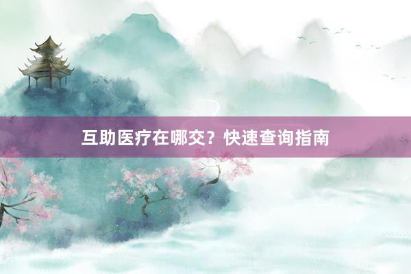 互助医疗在哪交?快速查询指南