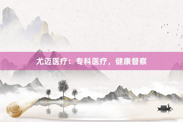尤迈医疗：专科医疗，健康督察