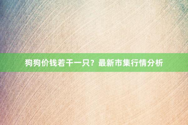 狗狗价钱若干一只？最新市集行情分析